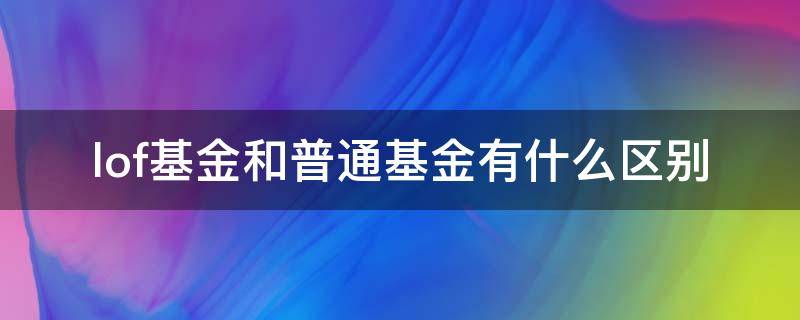 lof基金和普通基金有什么区别（基金lof和普通基金哪个好）