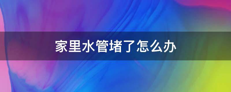 家里水管堵了怎么办 家里水管子堵了怎么办