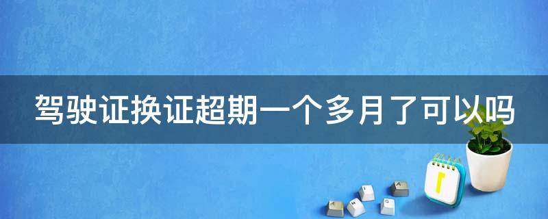 驾驶证换证超期一个多月了可以吗 驾驶证超过换证时间一个月会罚款吗