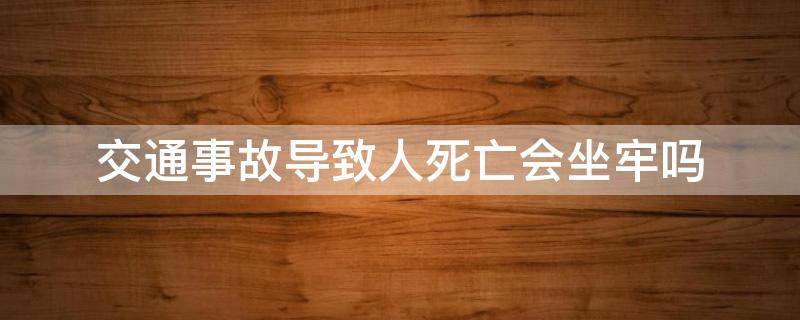 交通事故导致人死亡会坐牢吗（交通事故致使对方死亡会坐牢吗）