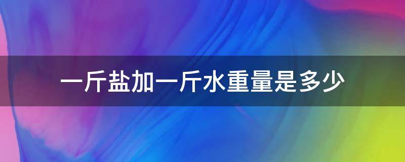 一斤盐加一斤水重量是多少 一斤水里加一斤盐是多少