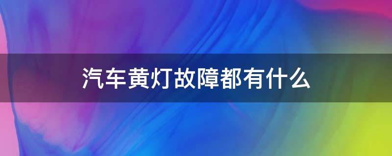 汽车黄灯故障都有什么 汽车故障灯亮黄灯是怎么回事