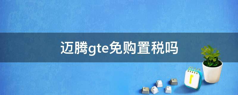 迈腾gte免购置税吗 迈腾gte可以买吗