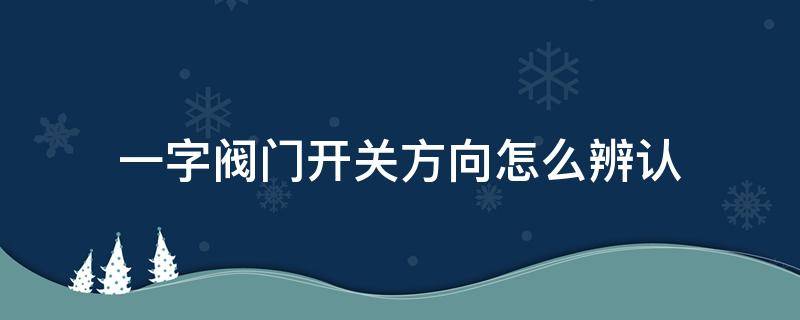 一字阀门开关方向怎么辨认（一字阀门开关方向标识图片）