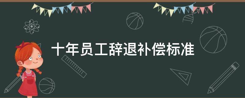 十年员工辞退补偿标准 十年员工辞退补偿标准工资是合同工资还是到手的工资