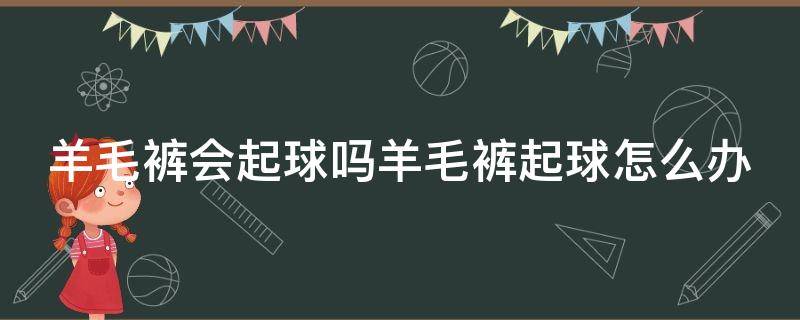 羊毛裤会起球吗羊毛裤起球怎么办 羊毛裤会不会起球