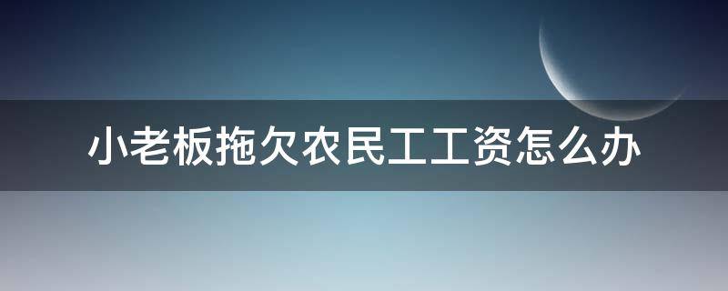 小老板拖欠农民工工资怎么办 小老板恶意拖欠农民工工资怎么办