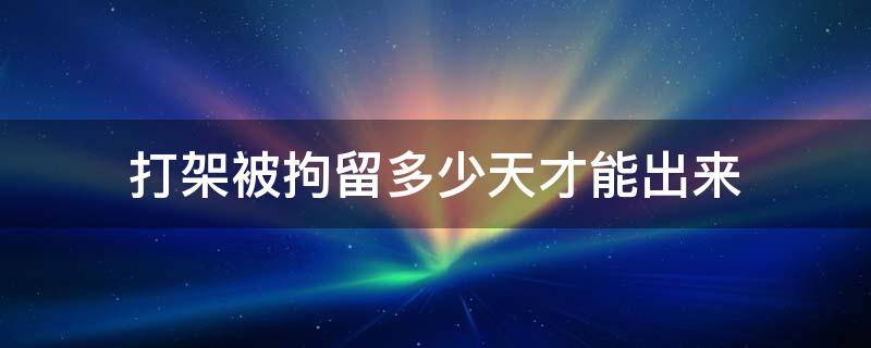 打架被拘留多少天才能出来 打架被拘留多少天才能出来4个人