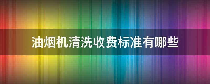 油烟机清洗收费标准有哪些 油烟机清洗算什么费用