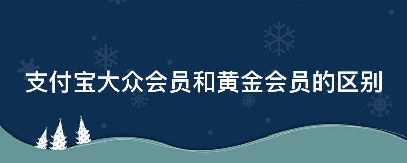 支付宝大众会员和黄金会员的区别 支付宝大众会员与黄金会员的区别