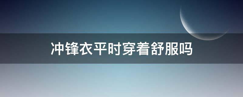 冲锋衣平时穿着舒服吗 平时穿冲锋衣好吗