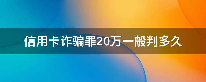 信用卡诈骗罪20万一般判多久（诈骗信用卡5000额度判刑多久?）