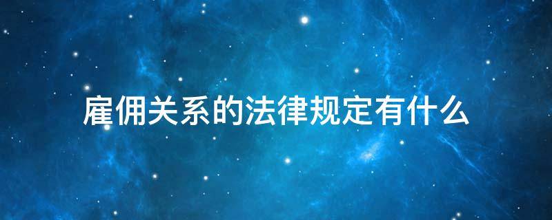 雇佣关系的法律规定有什么 雇佣关系相关法律规定