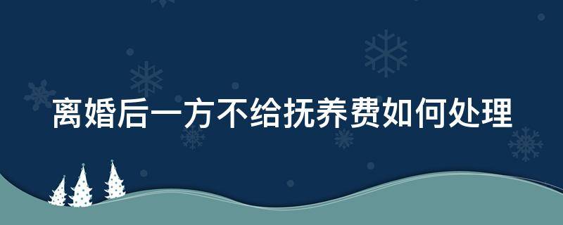 离婚后一方不给抚养费如何处理 离婚后一方不给抚养费如何处理最好