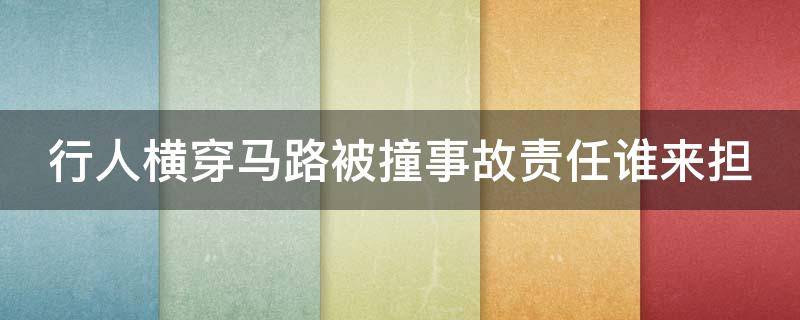 行人横穿马路被撞事故责任谁来担（行人横穿马路被撞事故责任谁来担责）