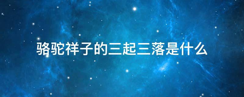 骆驼祥子的三起三落是什么（骆驼祥子的三起三落是什么?用简洁的语言概括）