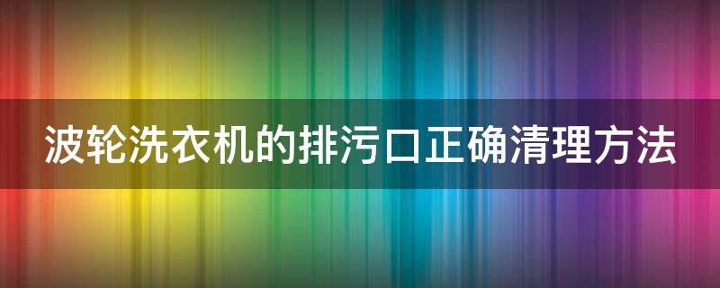 波轮洗衣机的排污口正确清理方法（洗衣机波轮怎么排水）