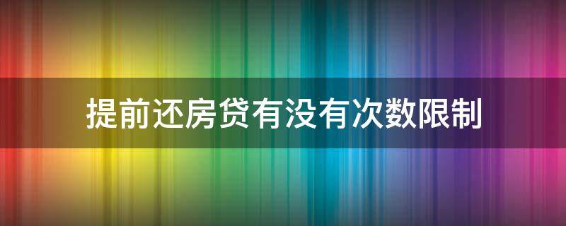 提前还房贷有没有次数限制 提前还房贷限次数吗