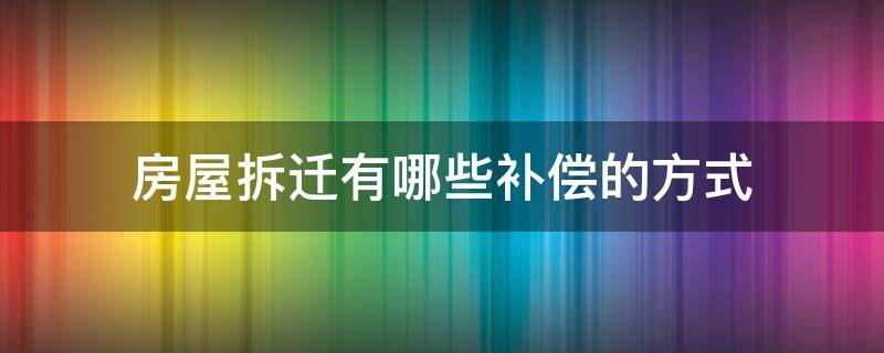 房屋拆迁有哪些补偿的方式（房屋拆迁应该怎样补偿）