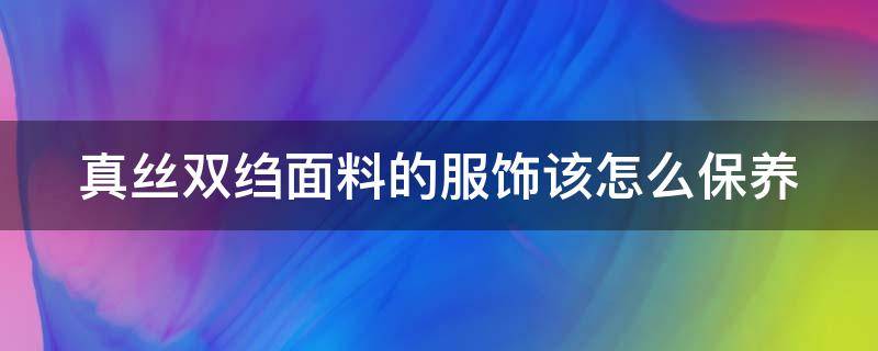 真丝双绉面料的服饰该怎么保养 真丝双绉面料的服饰该怎么保养和清洗