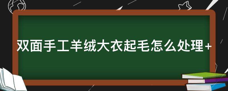 双面手工羊绒大衣起毛怎么处理（双面手工羊绒大衣起毛怎么处理掉）