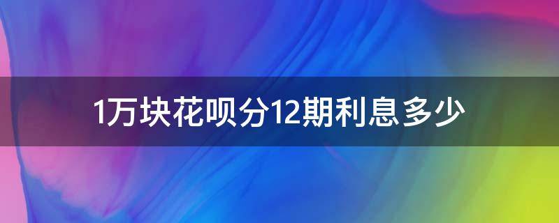 1万块花呗分12期利息多少 花呗1万分期12期 每个月利息多少