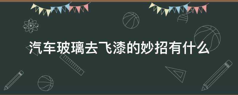 汽车玻璃去飞漆的妙招有什么（去除汽车玻璃飞漆最好的办法）