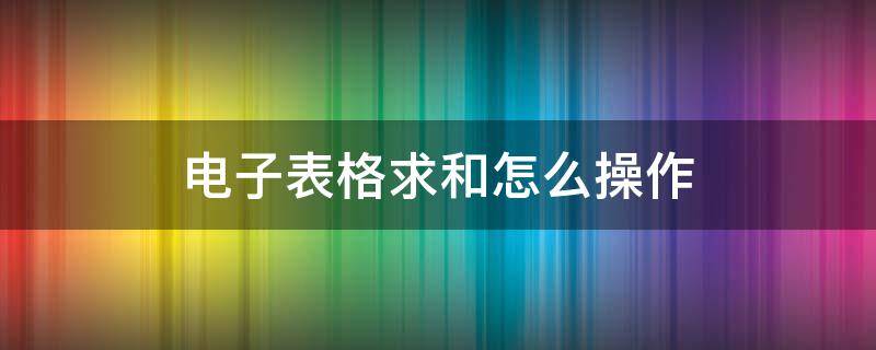 电子表格求和怎么操作（电子表格求和怎么操作 视频）