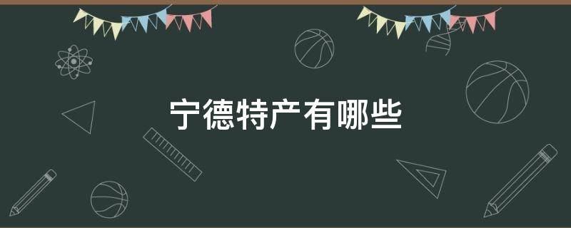 宁德特产有哪些 宁德特产有哪些土特产小吃