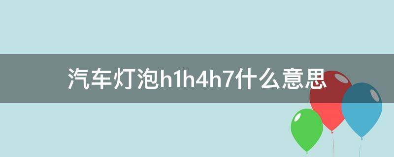 汽车灯泡h1h4h7什么意思（车灯泡h4h7是什么意思）