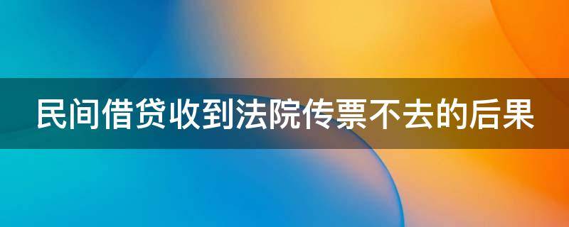 民间借贷收到法院传票不去的后果（民间借贷收到法院传票不去的后果是什么）