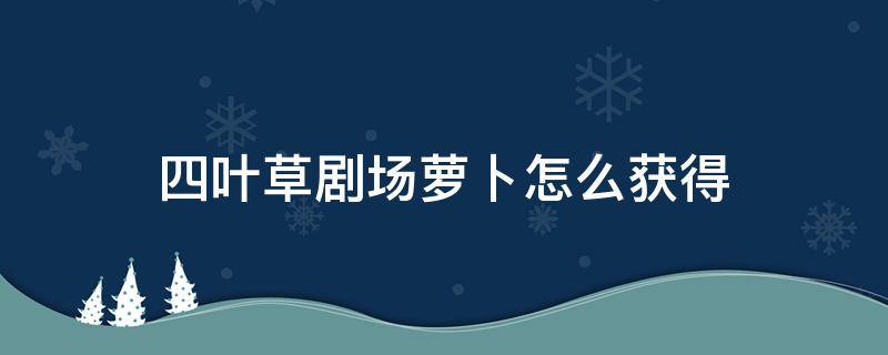 四叶草剧场萝卜怎么获得 四叶草剧场胡萝卜怎么得