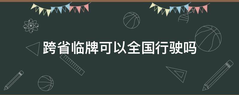 跨省临牌可以全国行驶吗（轿车临牌可以跨省吗）