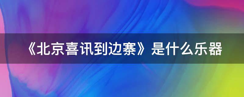 《北京喜讯到边寨》是什么乐器 《北京喜讯到边寨》是什么乐曲?