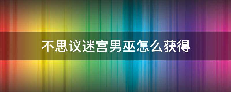 不思议迷宫男巫怎么获得 不思议迷宫男巫师怎么获得