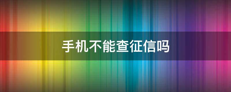 手机不能查征信吗 手机不能查询征信吗