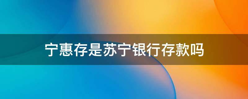 宁惠存是苏宁银行存款吗 苏宁金融宁惠存属于银行存款吗