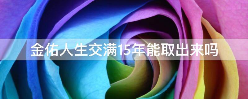 金佑人生交满15年能取出来吗 金佑人生交满15年能取出来吗到几岁能拿回本金