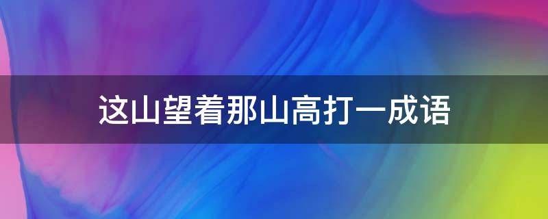 这山望着那山高打一成语（这山望着那山高打一成语是什么）