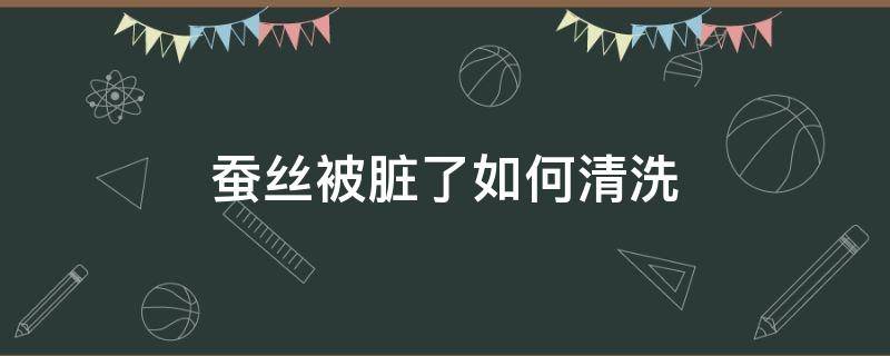 蚕丝被脏了如何清洗（大的蚕丝被弄脏了怎么清洗）