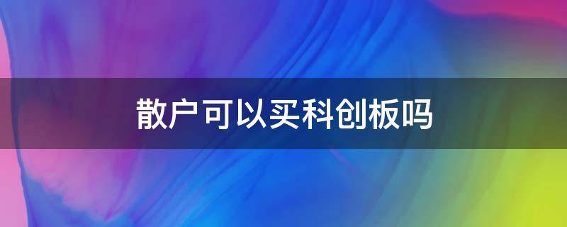 散户可以买科创板吗 开户可以买科创板吗