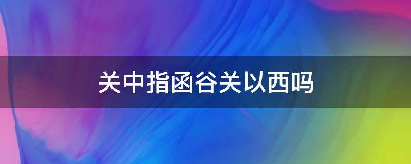 关中指函谷关以西吗（关中是指函谷关以西吗）