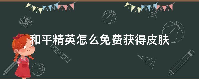 和平精英怎么免费获得皮肤（和平精英怎么免费获得皮肤2022）