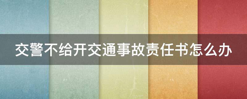 交警不给开交通事故责任书怎么办（交警不给责任书怎么办?）