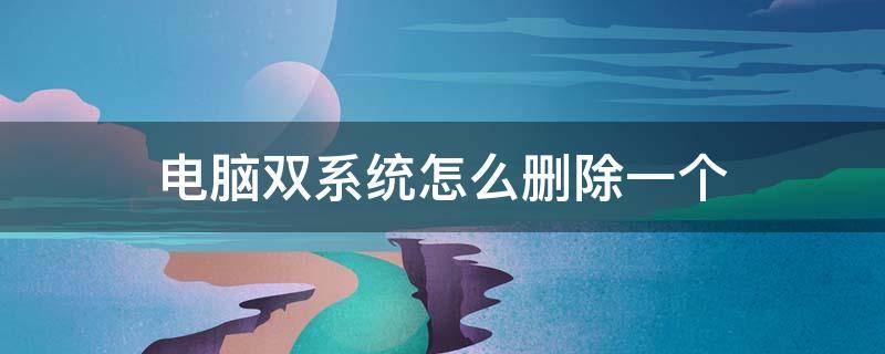 电脑双系统怎么删除一个 电脑双系统怎么删除一个呢?教你快速删除