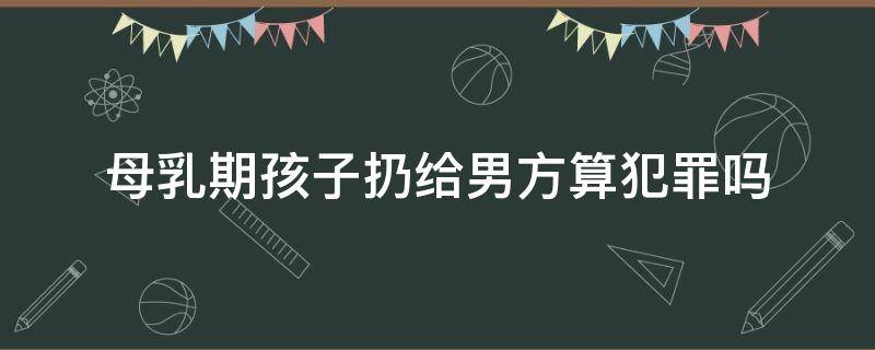 母乳期孩子扔给男方算犯罪吗 女方扔下哺乳期孩子违法吗