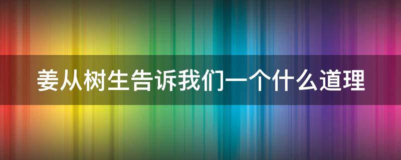 姜从树生告诉我们一个什么道理 姜从树生告诉我们一个什么道理?