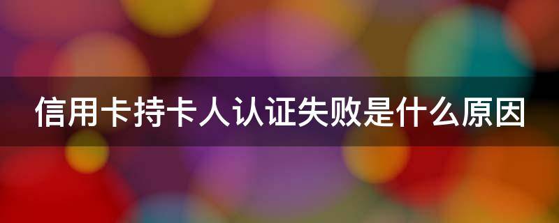 信用卡持卡人认证失败是什么原因（信用卡持卡人认证失败是什么原因造成的）