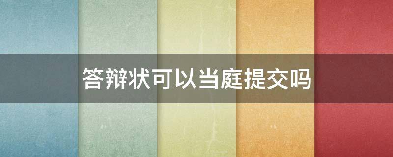 答辩状可以当庭提交吗（答辩状可以当庭提交吗劳动仲裁）