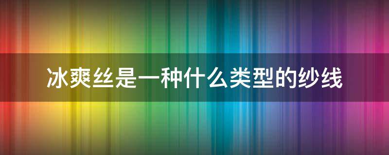 冰爽丝是一种什么类型的纱线（纱线面料和冰丝面料）